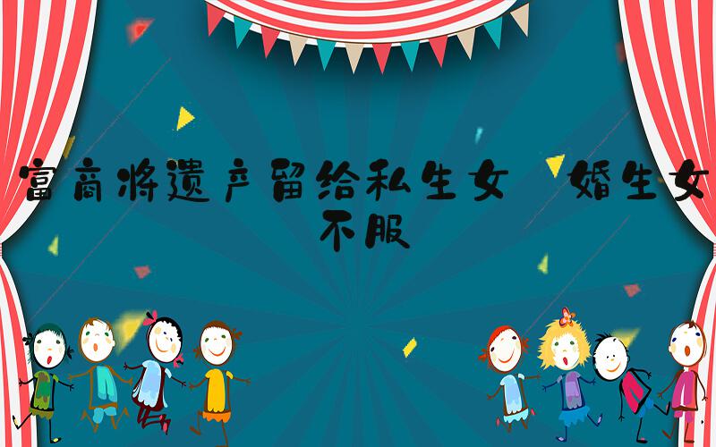 富商将遗产留给私生女 婚生女不服